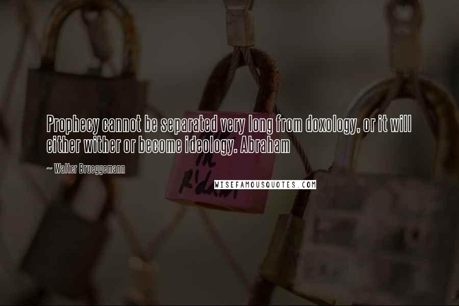 Walter Brueggemann Quotes: Prophecy cannot be separated very long from doxology, or it will either wither or become ideology. Abraham