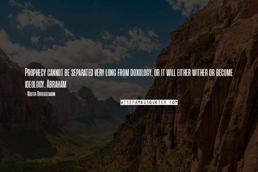 Walter Brueggemann Quotes: Prophecy cannot be separated very long from doxology, or it will either wither or become ideology. Abraham