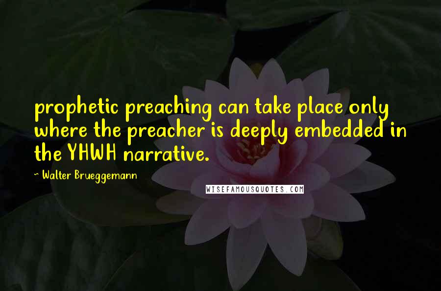 Walter Brueggemann Quotes: prophetic preaching can take place only where the preacher is deeply embedded in the YHWH narrative.