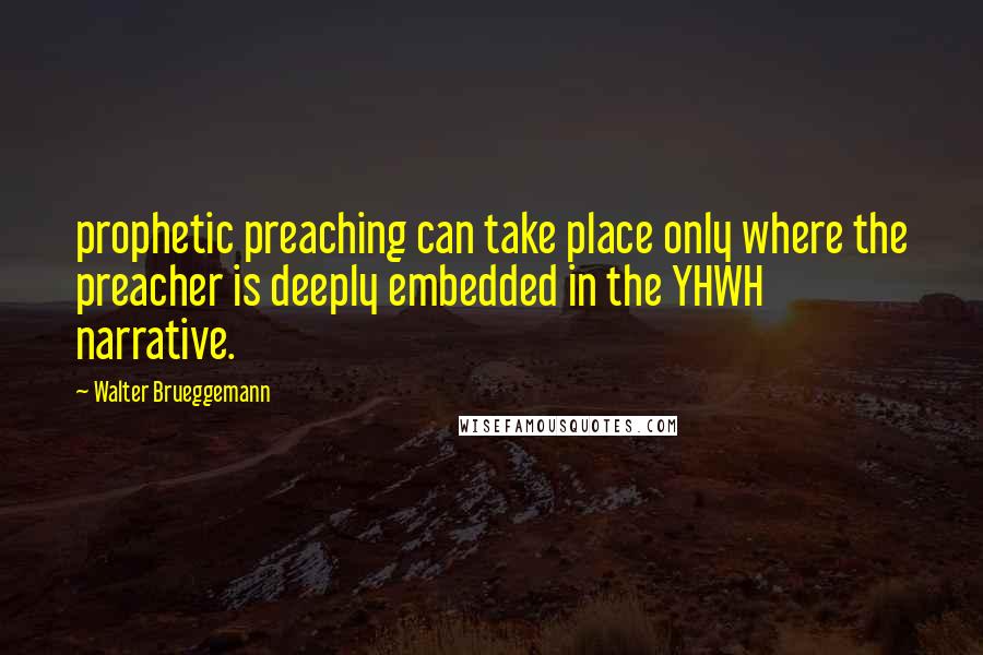 Walter Brueggemann Quotes: prophetic preaching can take place only where the preacher is deeply embedded in the YHWH narrative.