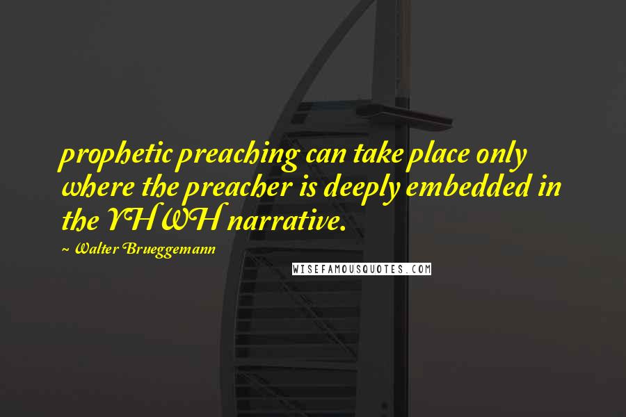 Walter Brueggemann Quotes: prophetic preaching can take place only where the preacher is deeply embedded in the YHWH narrative.