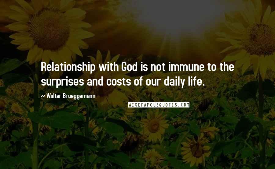Walter Brueggemann Quotes: Relationship with God is not immune to the surprises and costs of our daily life.