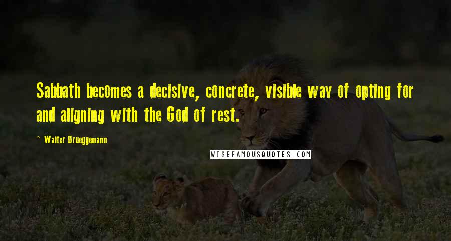 Walter Brueggemann Quotes: Sabbath becomes a decisive, concrete, visible way of opting for and aligning with the God of rest.
