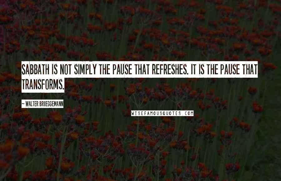 Walter Brueggemann Quotes: Sabbath is not simply the pause that refreshes. It is the pause that transforms.
