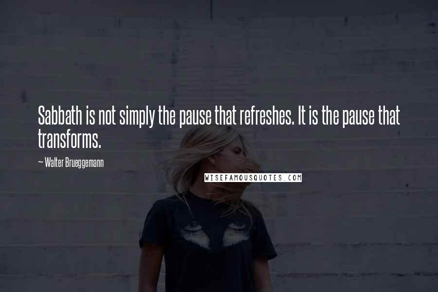 Walter Brueggemann Quotes: Sabbath is not simply the pause that refreshes. It is the pause that transforms.