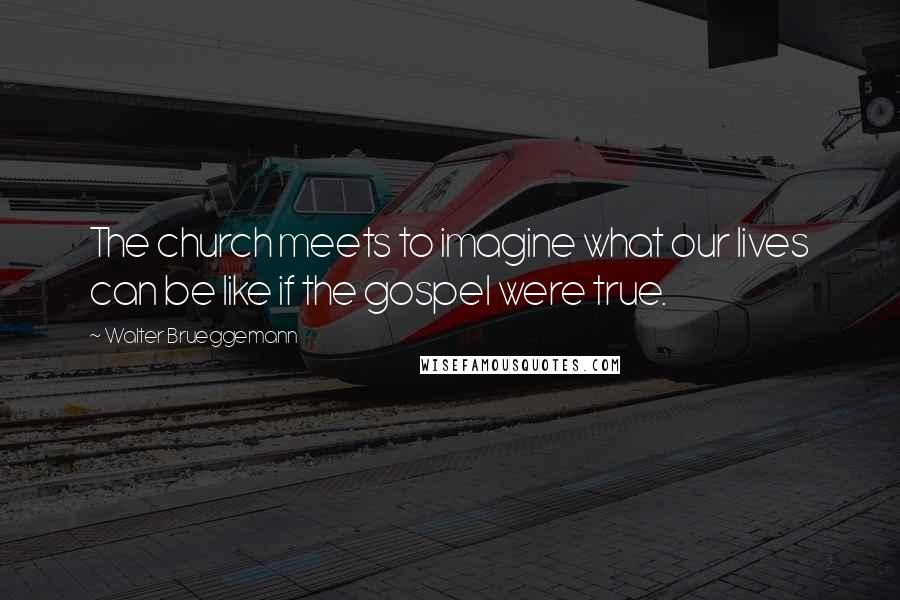 Walter Brueggemann Quotes: The church meets to imagine what our lives can be like if the gospel were true.