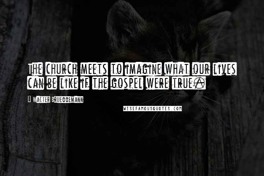 Walter Brueggemann Quotes: The church meets to imagine what our lives can be like if the gospel were true.