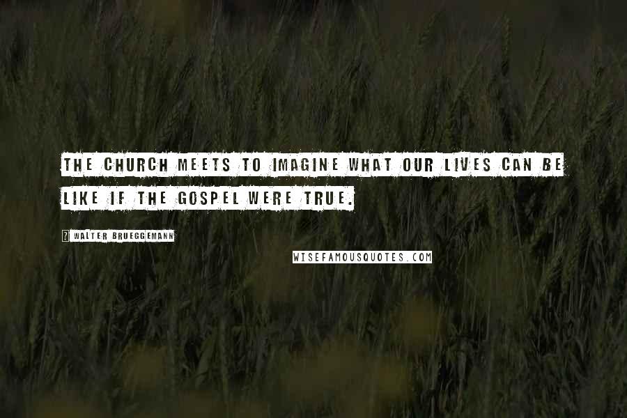 Walter Brueggemann Quotes: The church meets to imagine what our lives can be like if the gospel were true.
