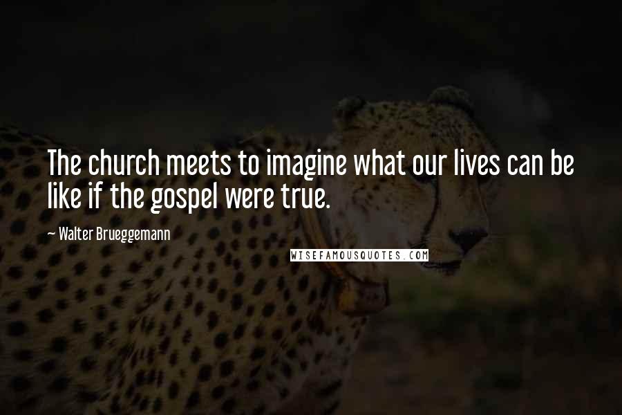 Walter Brueggemann Quotes: The church meets to imagine what our lives can be like if the gospel were true.