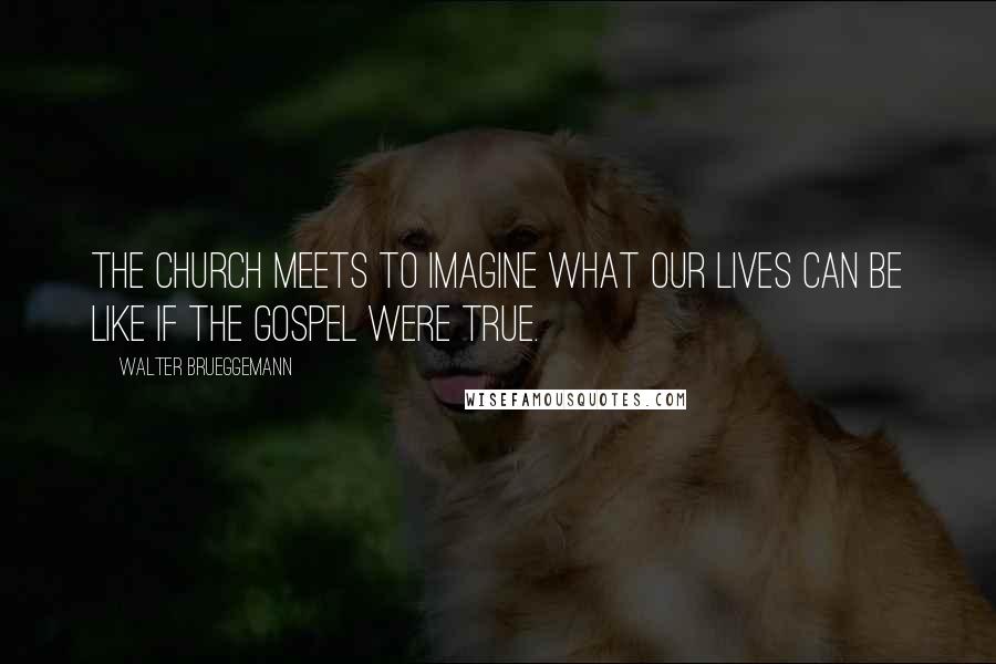 Walter Brueggemann Quotes: The church meets to imagine what our lives can be like if the gospel were true.