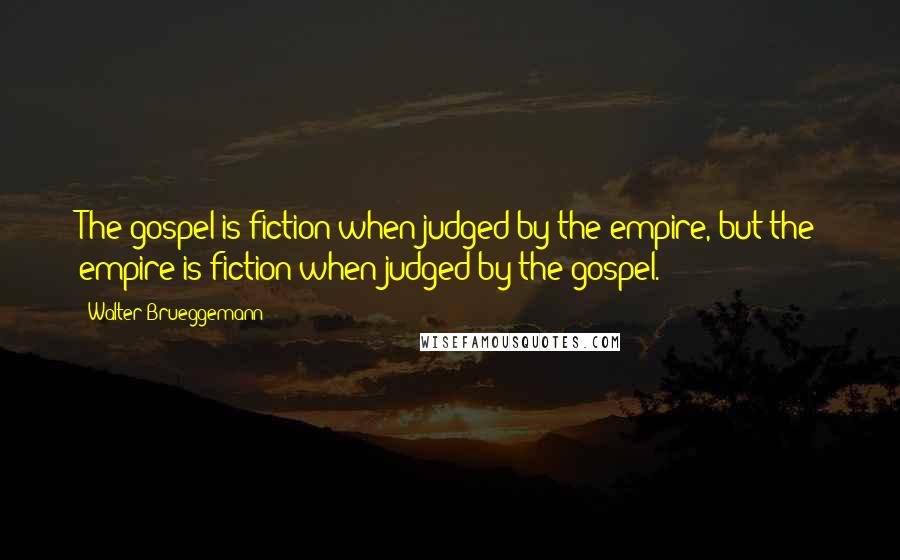 Walter Brueggemann Quotes: The gospel is fiction when judged by the empire, but the empire is fiction when judged by the gospel.