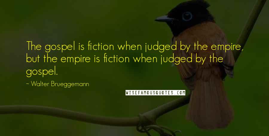 Walter Brueggemann Quotes: The gospel is fiction when judged by the empire, but the empire is fiction when judged by the gospel.