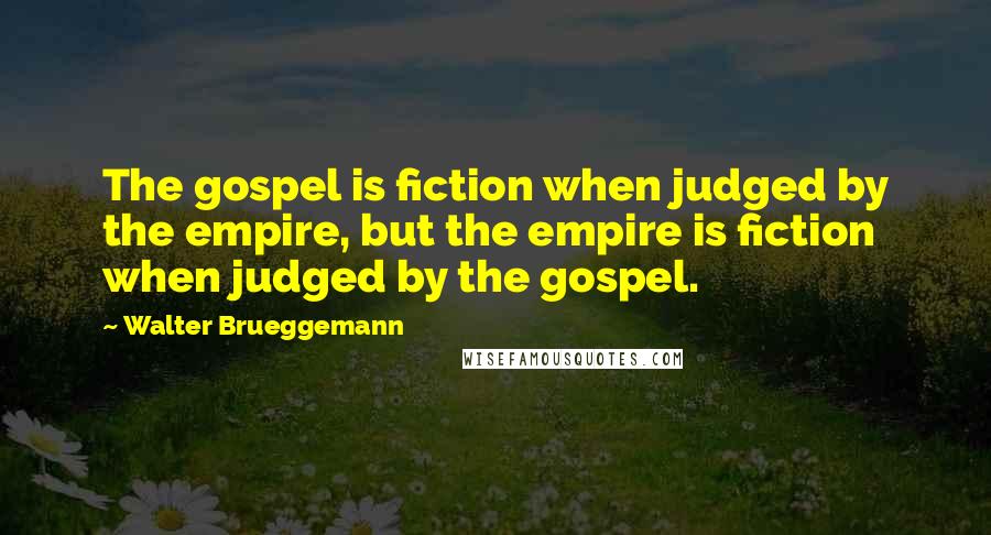 Walter Brueggemann Quotes: The gospel is fiction when judged by the empire, but the empire is fiction when judged by the gospel.