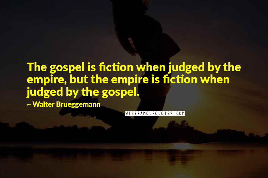 Walter Brueggemann Quotes: The gospel is fiction when judged by the empire, but the empire is fiction when judged by the gospel.
