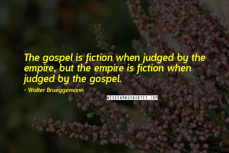 Walter Brueggemann Quotes: The gospel is fiction when judged by the empire, but the empire is fiction when judged by the gospel.