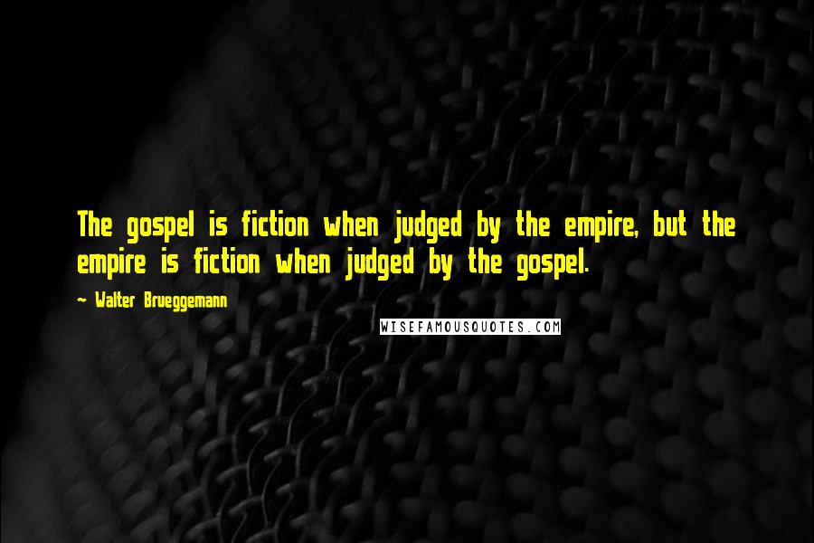 Walter Brueggemann Quotes: The gospel is fiction when judged by the empire, but the empire is fiction when judged by the gospel.