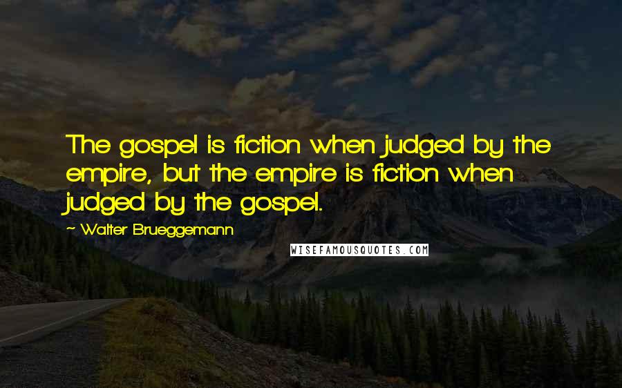 Walter Brueggemann Quotes: The gospel is fiction when judged by the empire, but the empire is fiction when judged by the gospel.