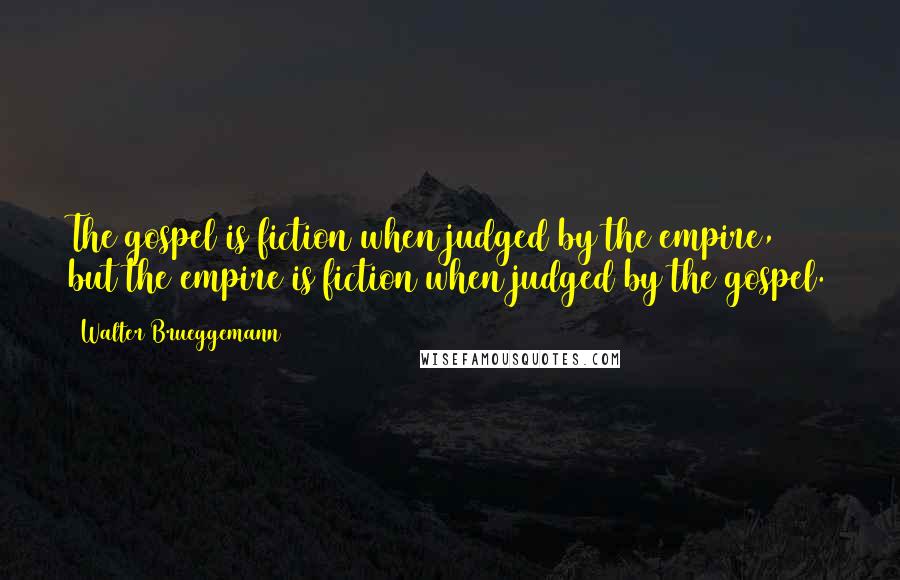 Walter Brueggemann Quotes: The gospel is fiction when judged by the empire, but the empire is fiction when judged by the gospel.