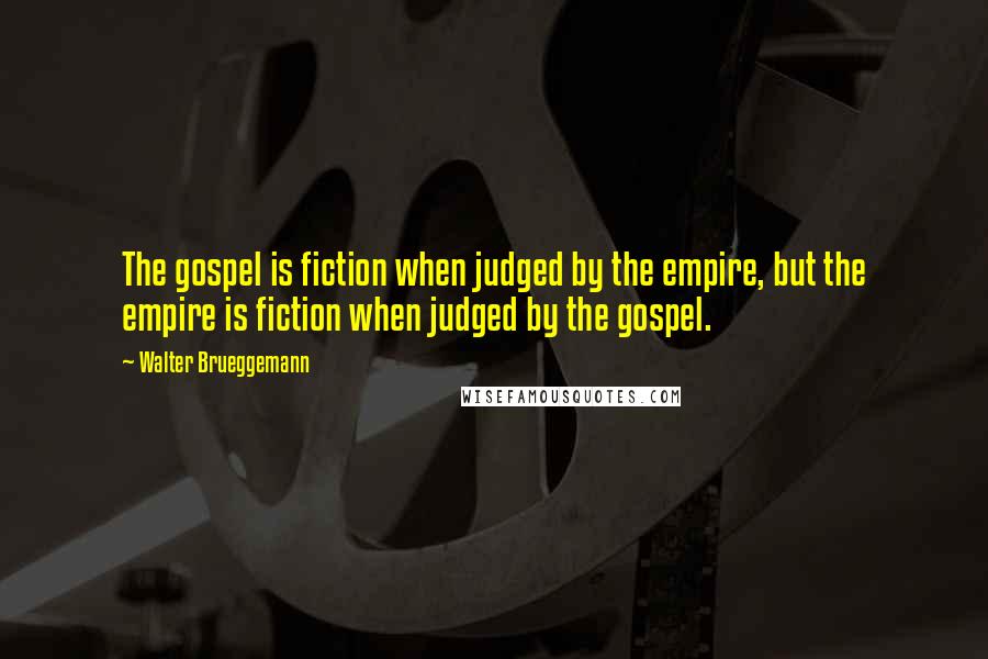 Walter Brueggemann Quotes: The gospel is fiction when judged by the empire, but the empire is fiction when judged by the gospel.