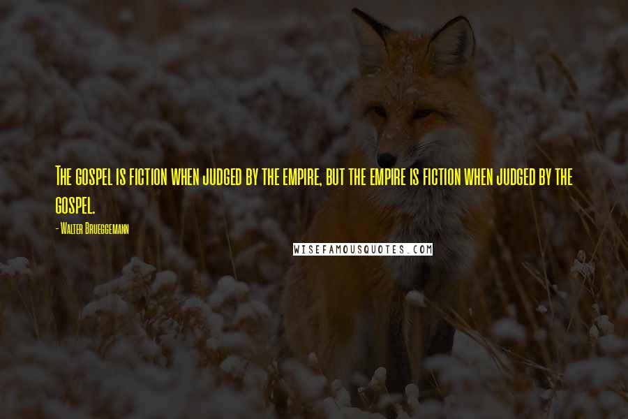 Walter Brueggemann Quotes: The gospel is fiction when judged by the empire, but the empire is fiction when judged by the gospel.