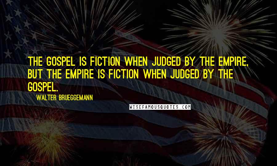 Walter Brueggemann Quotes: The gospel is fiction when judged by the empire, but the empire is fiction when judged by the gospel.