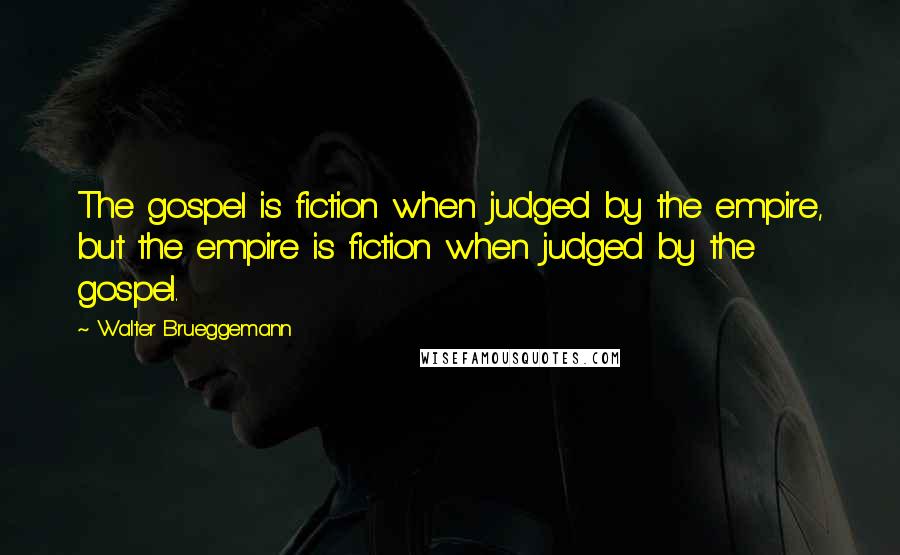 Walter Brueggemann Quotes: The gospel is fiction when judged by the empire, but the empire is fiction when judged by the gospel.