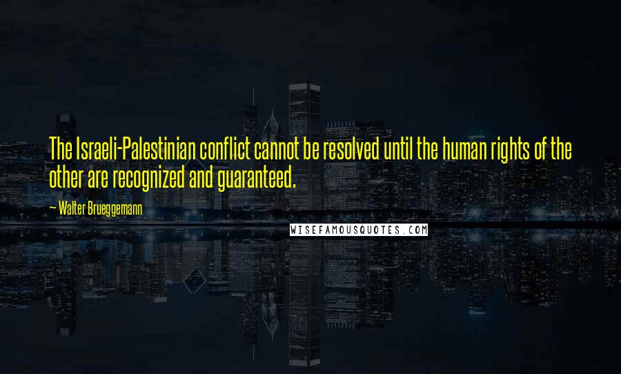 Walter Brueggemann Quotes: The Israeli-Palestinian conflict cannot be resolved until the human rights of the other are recognized and guaranteed.