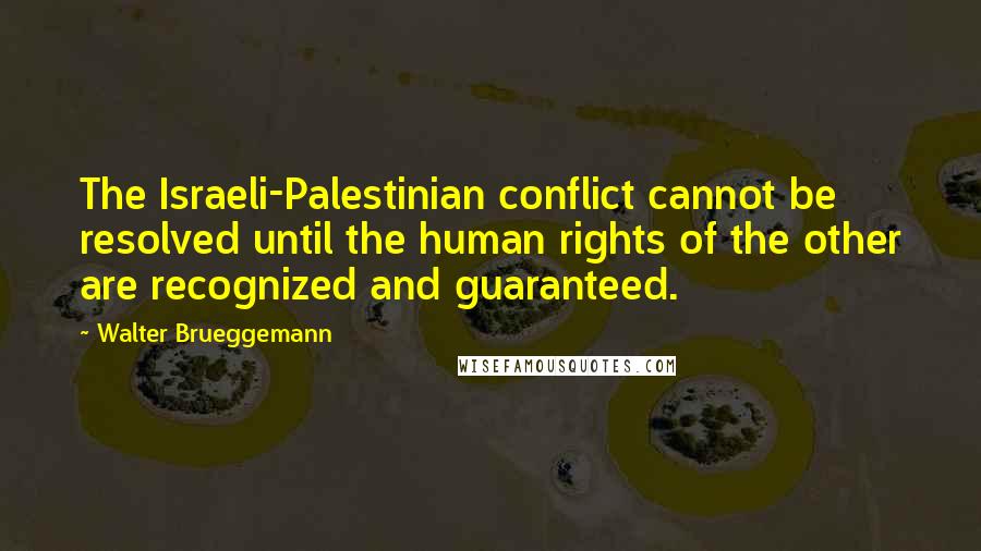 Walter Brueggemann Quotes: The Israeli-Palestinian conflict cannot be resolved until the human rights of the other are recognized and guaranteed.