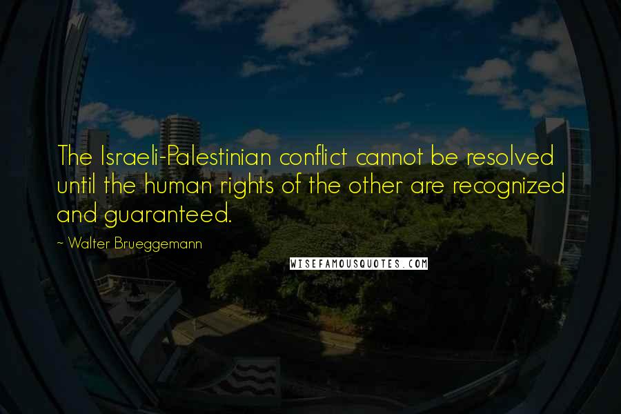 Walter Brueggemann Quotes: The Israeli-Palestinian conflict cannot be resolved until the human rights of the other are recognized and guaranteed.