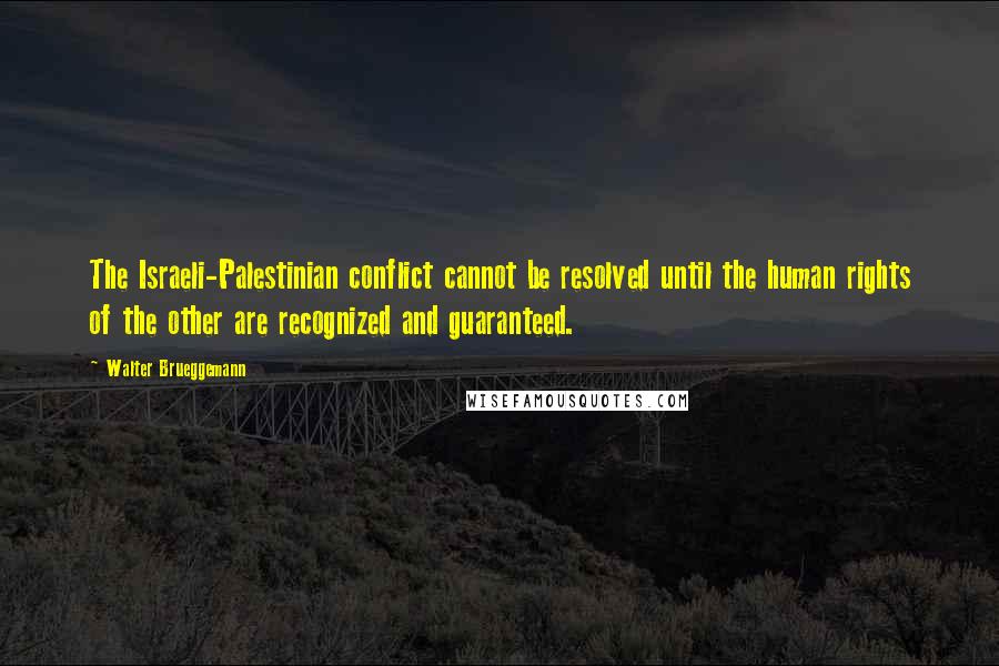 Walter Brueggemann Quotes: The Israeli-Palestinian conflict cannot be resolved until the human rights of the other are recognized and guaranteed.