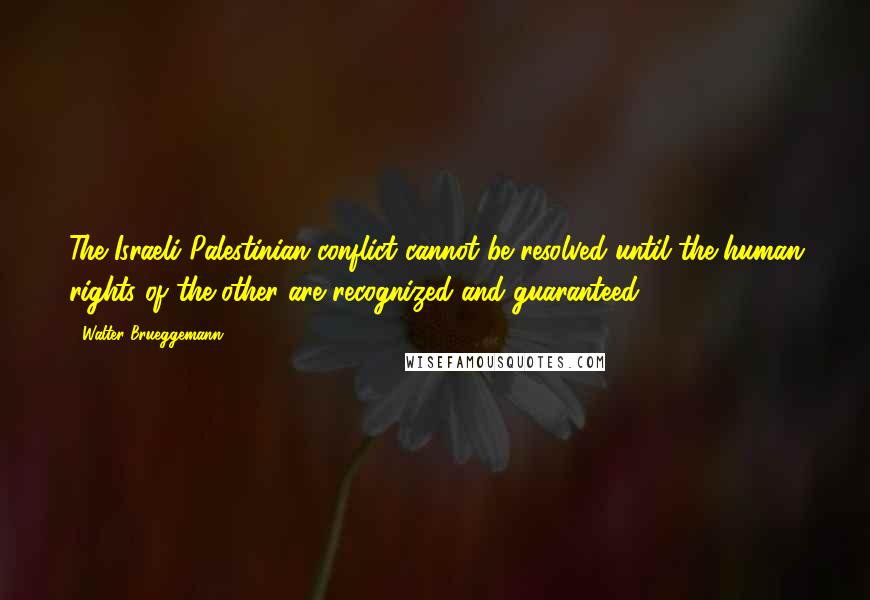 Walter Brueggemann Quotes: The Israeli-Palestinian conflict cannot be resolved until the human rights of the other are recognized and guaranteed.