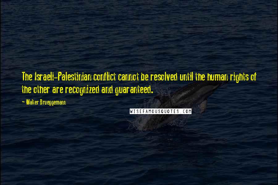 Walter Brueggemann Quotes: The Israeli-Palestinian conflict cannot be resolved until the human rights of the other are recognized and guaranteed.