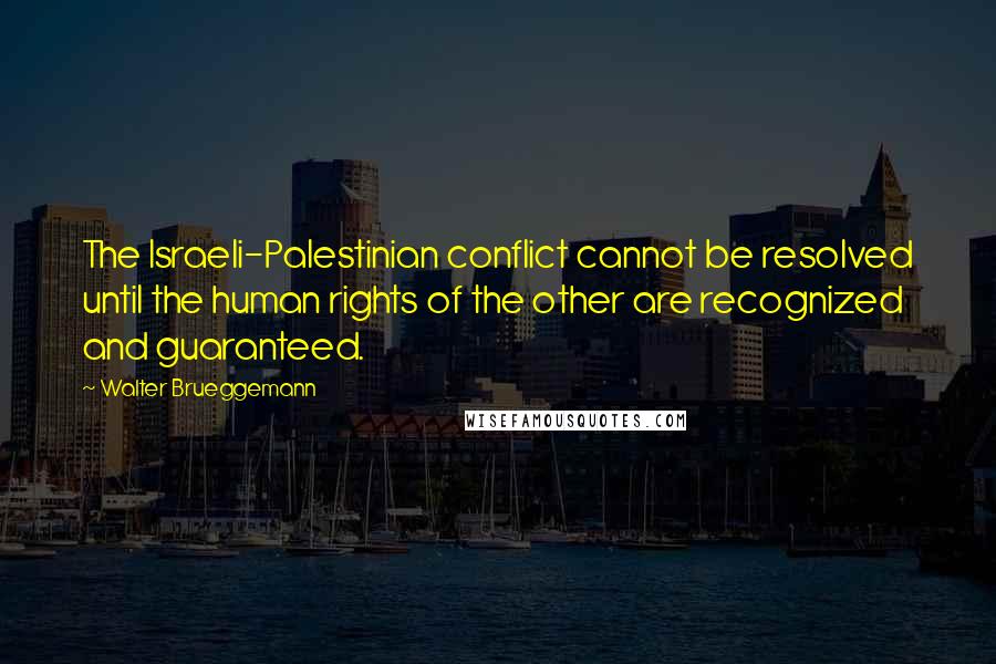 Walter Brueggemann Quotes: The Israeli-Palestinian conflict cannot be resolved until the human rights of the other are recognized and guaranteed.