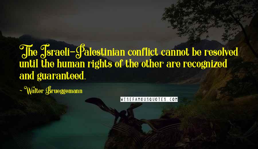 Walter Brueggemann Quotes: The Israeli-Palestinian conflict cannot be resolved until the human rights of the other are recognized and guaranteed.