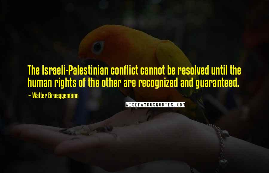 Walter Brueggemann Quotes: The Israeli-Palestinian conflict cannot be resolved until the human rights of the other are recognized and guaranteed.