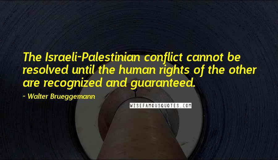 Walter Brueggemann Quotes: The Israeli-Palestinian conflict cannot be resolved until the human rights of the other are recognized and guaranteed.