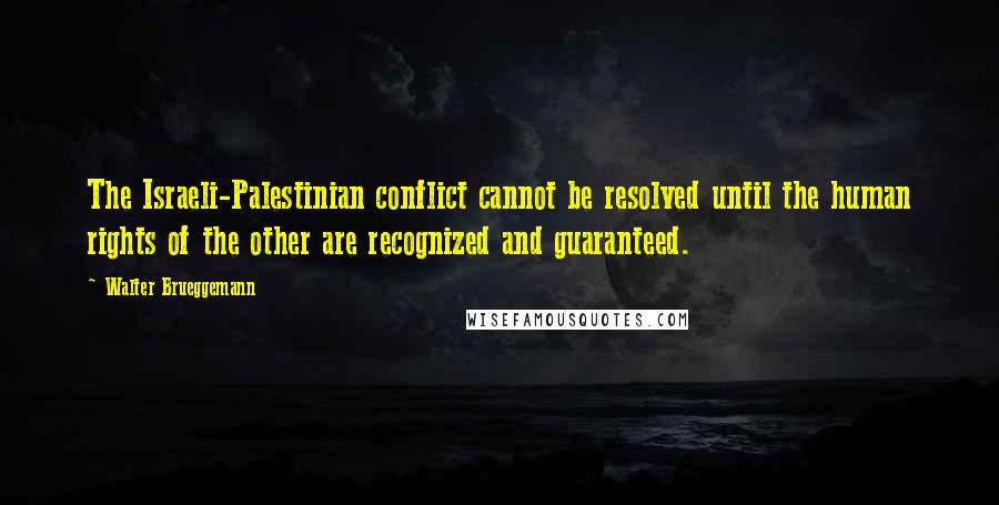 Walter Brueggemann Quotes: The Israeli-Palestinian conflict cannot be resolved until the human rights of the other are recognized and guaranteed.