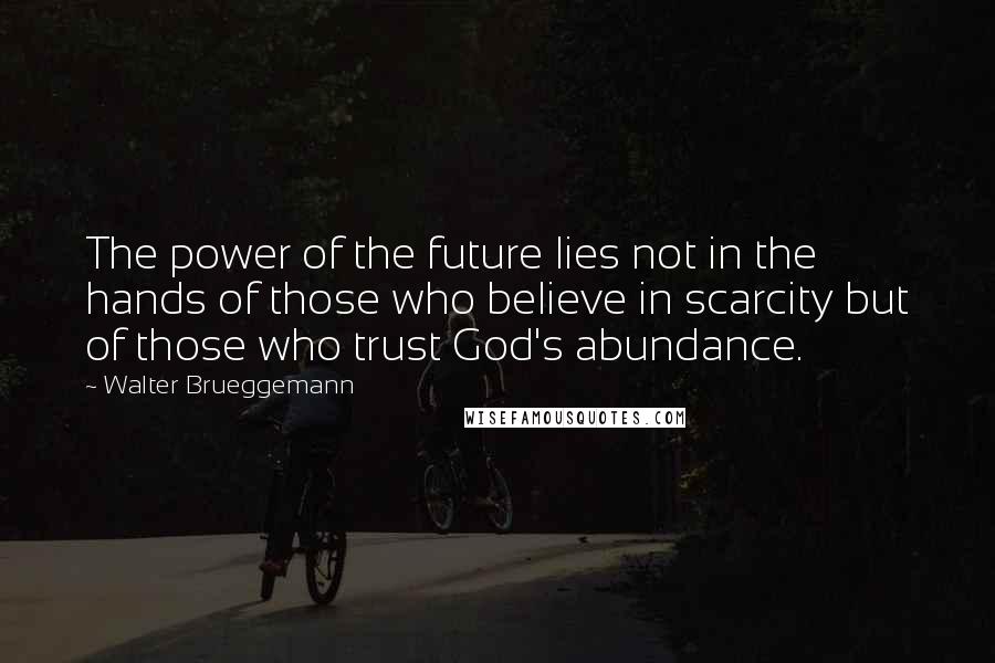 Walter Brueggemann Quotes: The power of the future lies not in the hands of those who believe in scarcity but of those who trust God's abundance.