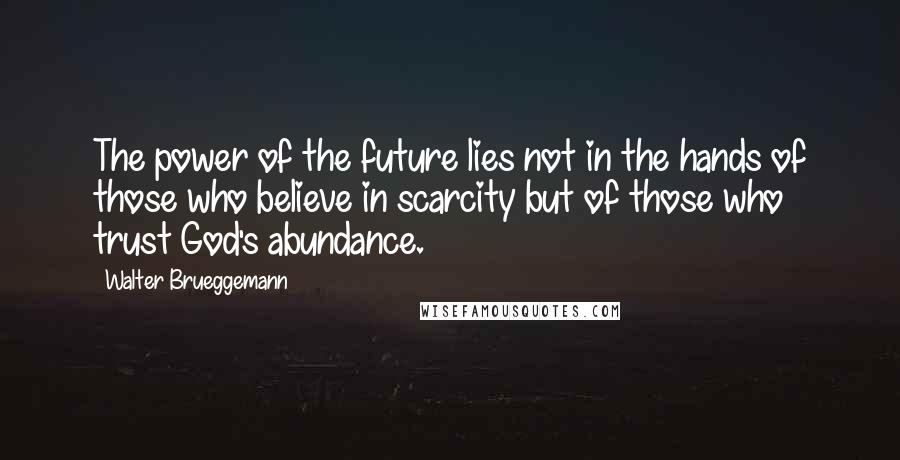 Walter Brueggemann Quotes: The power of the future lies not in the hands of those who believe in scarcity but of those who trust God's abundance.