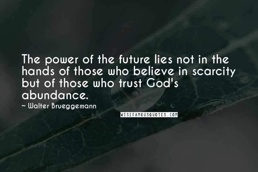 Walter Brueggemann Quotes: The power of the future lies not in the hands of those who believe in scarcity but of those who trust God's abundance.