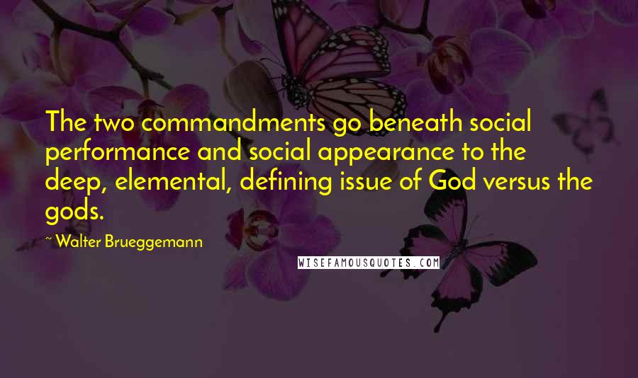 Walter Brueggemann Quotes: The two commandments go beneath social performance and social appearance to the deep, elemental, defining issue of God versus the gods.