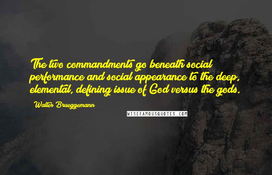 Walter Brueggemann Quotes: The two commandments go beneath social performance and social appearance to the deep, elemental, defining issue of God versus the gods.