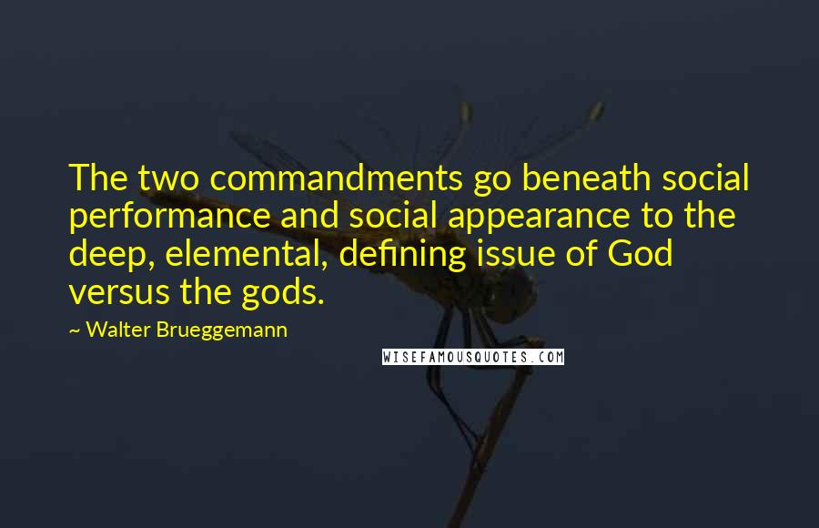 Walter Brueggemann Quotes: The two commandments go beneath social performance and social appearance to the deep, elemental, defining issue of God versus the gods.