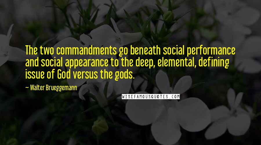 Walter Brueggemann Quotes: The two commandments go beneath social performance and social appearance to the deep, elemental, defining issue of God versus the gods.