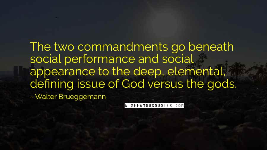 Walter Brueggemann Quotes: The two commandments go beneath social performance and social appearance to the deep, elemental, defining issue of God versus the gods.