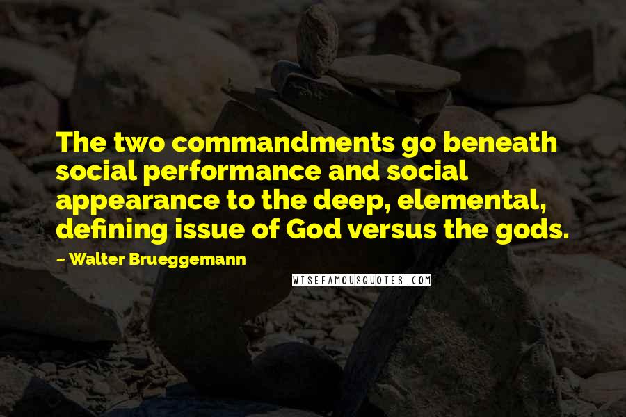 Walter Brueggemann Quotes: The two commandments go beneath social performance and social appearance to the deep, elemental, defining issue of God versus the gods.