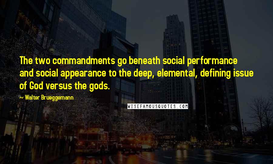 Walter Brueggemann Quotes: The two commandments go beneath social performance and social appearance to the deep, elemental, defining issue of God versus the gods.