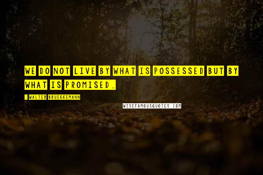 Walter Brueggemann Quotes: We do not live by what is possessed but by what is promised.