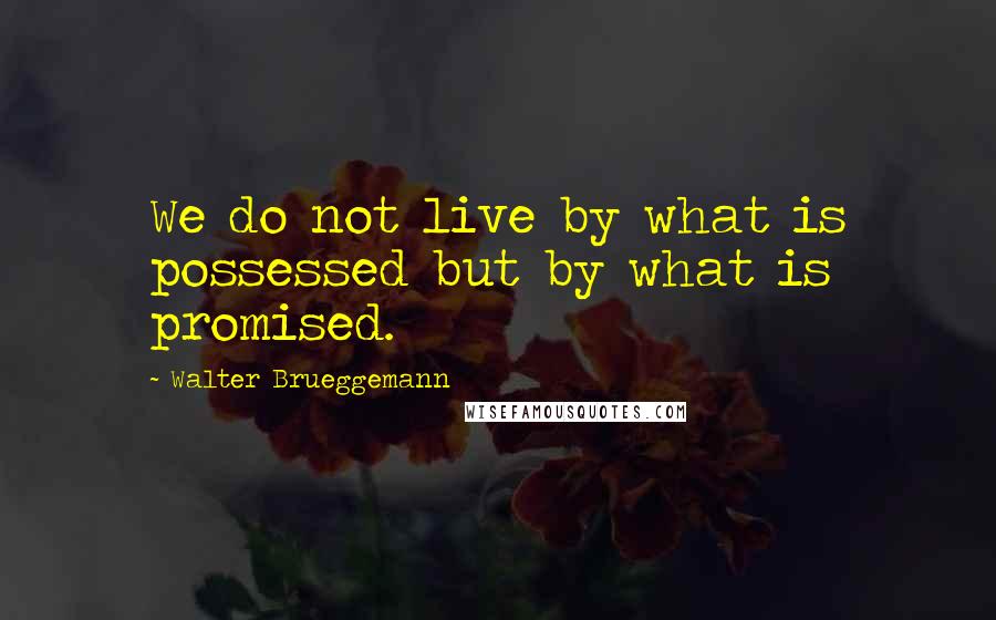 Walter Brueggemann Quotes: We do not live by what is possessed but by what is promised.