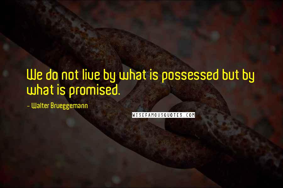 Walter Brueggemann Quotes: We do not live by what is possessed but by what is promised.